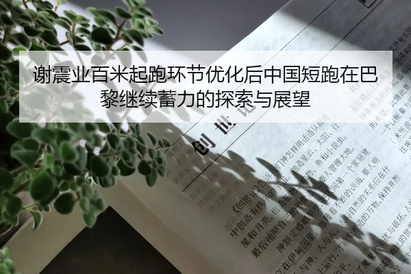 谢震业百米起跑环节优化后中国短跑在巴黎继续蓄力的探索与展望
