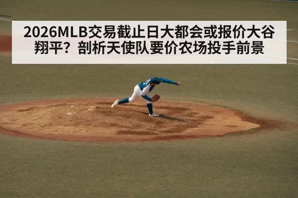 2026MLB交易截止日大都会或报价大谷翔平？剖析天使队要价农场投手前景