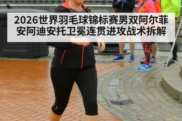 2026世界羽毛球锦标赛男双阿尔菲安阿迪安托卫冕连贯进攻战术拆解