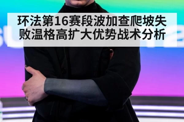 环法第16赛段波加查爬坡失败温格高扩大优势战术分析