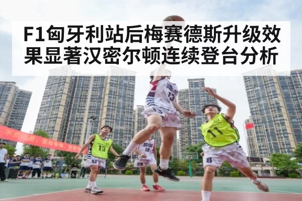 F1匈牙利站后梅赛德斯升级效果显著汉密尔顿连续登台分析