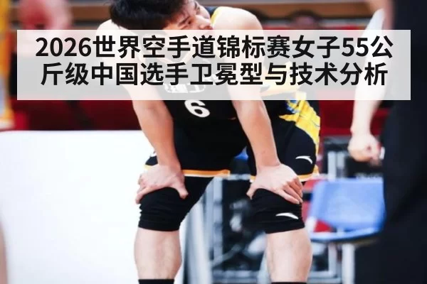 2026世界空手道锦标赛女子55公斤级中国选手卫冕型与技术分析