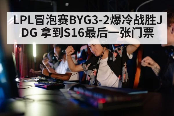 LPL冒泡赛BYG3-2爆冷战胜JDG 拿到S16最后一张门票