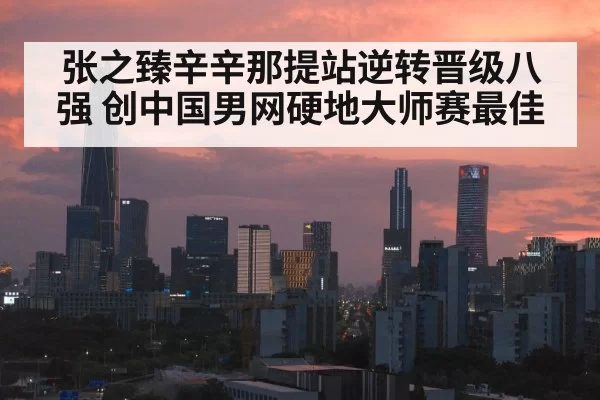 张之臻辛辛那提站逆转晋级八强 创中国男网硬地大师赛最佳